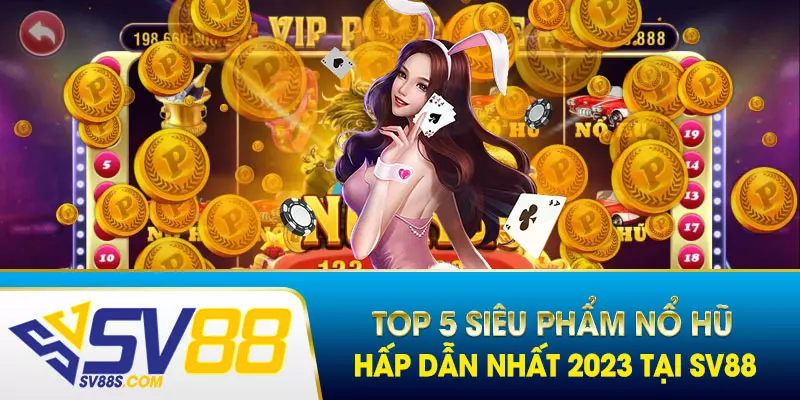 Cùng “điểm danh” top 5 siêu phẩm Nổ Hũ năm 2023 tại SV88 