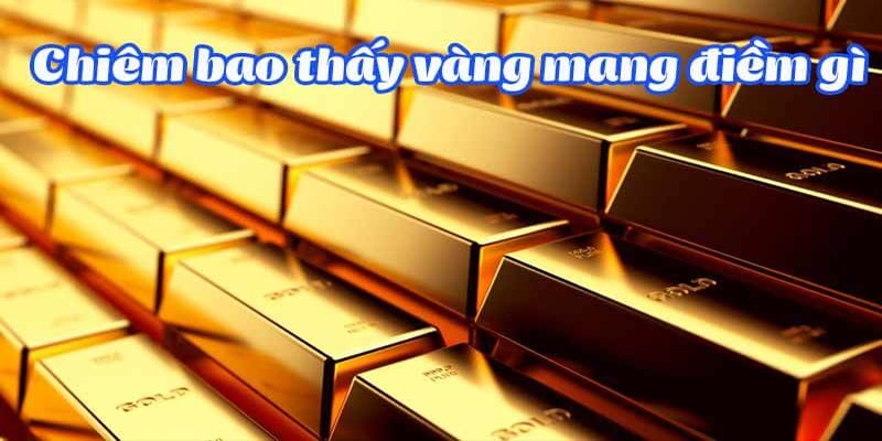 Giải Mã Các Tình Huống Mơ Thấy Vàng Chi Tiết Cùng Các Con Số